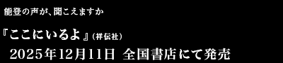 能登の声が、聞こえますか『ここにいるよ』（祥伝社）2025年12月11日　全国書店にて発売